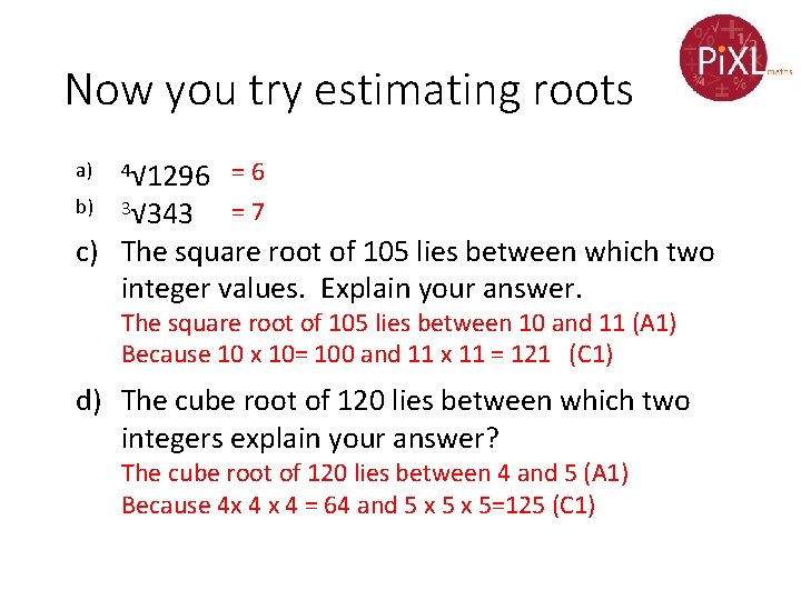Now you try estimating roots a) b) 4√ 1296 3√ 343 = 6 = Now you try estimating roots a) b) 4√ 1296 3√ 343 = 6 =