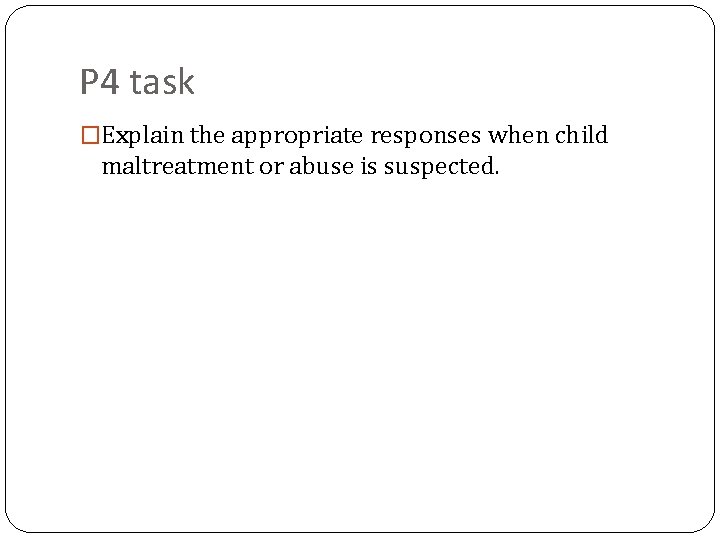 P 4 task �Explain the appropriate responses when child maltreatment or abuse is suspected.