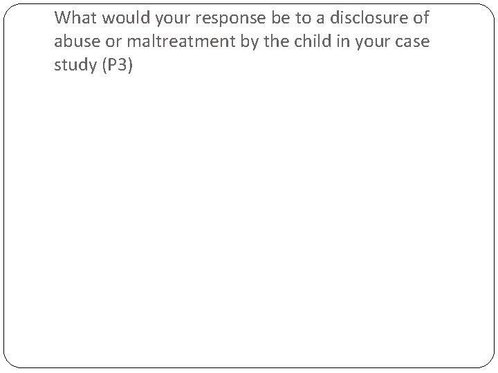 What would your response be to a disclosure of abuse or maltreatment by the