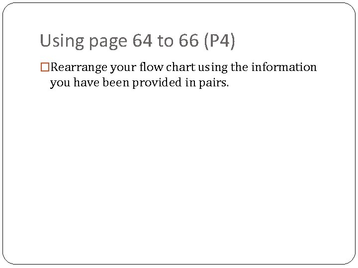 Using page 64 to 66 (P 4) �Rearrange your flow chart using the information
