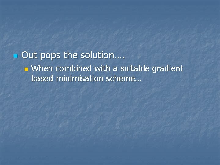 n Out pops the solution…. n When combined with a suitable gradient based minimisation