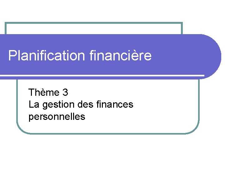 Planification financière Thème 3 La gestion des finances personnelles 