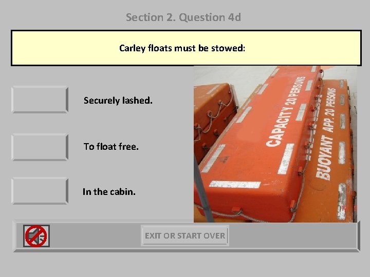 Section 2. Question 4 d Carley floats must be stowed: Securely lashed. To float