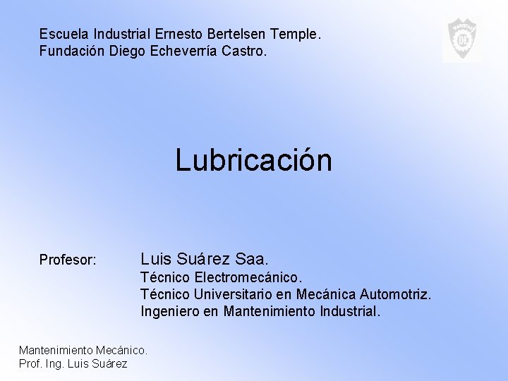 Escuela Industrial Ernesto Bertelsen Temple. Fundación Diego Echeverría Castro. Lubricación Profesor: Luis Suárez Saa.