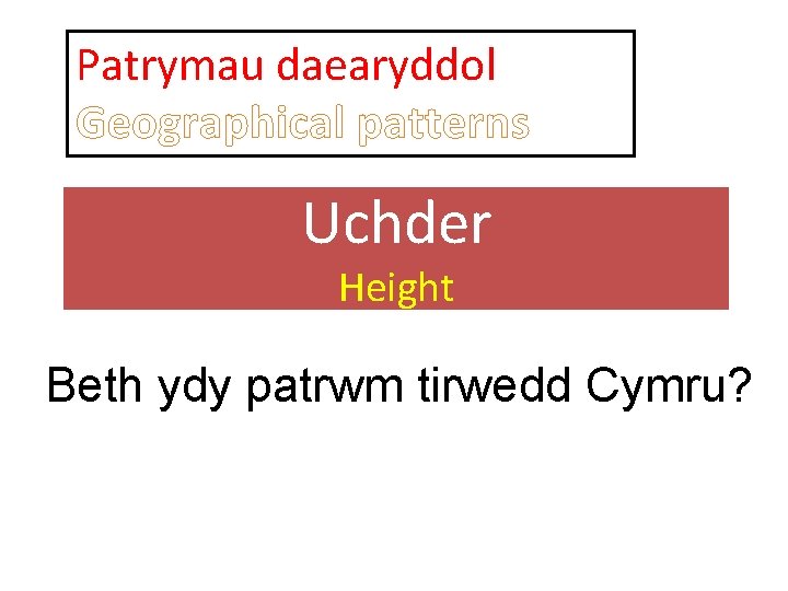 Patrymau daearyddol Geographical patterns Uchder Height Beth ydy patrwm tirwedd Cymru? 