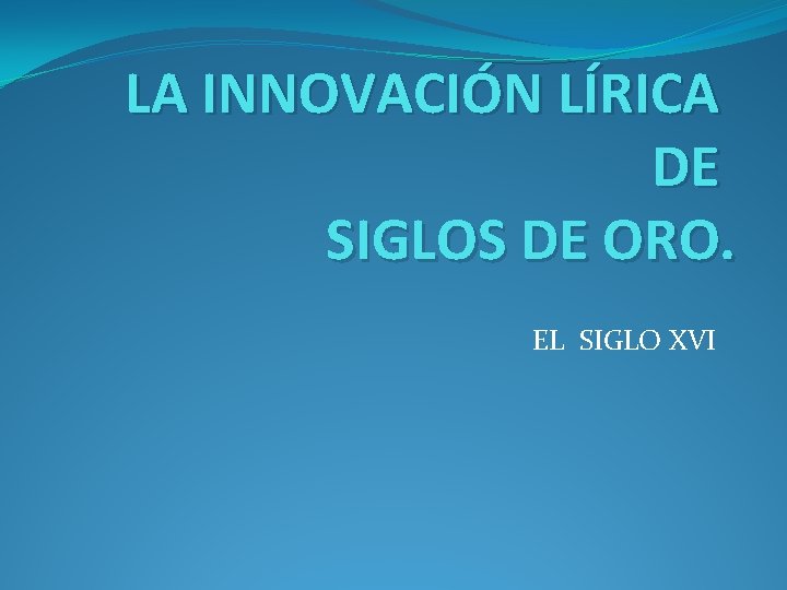 LA INNOVACIÓN LÍRICA DE SIGLOS DE ORO. EL SIGLO XVI 