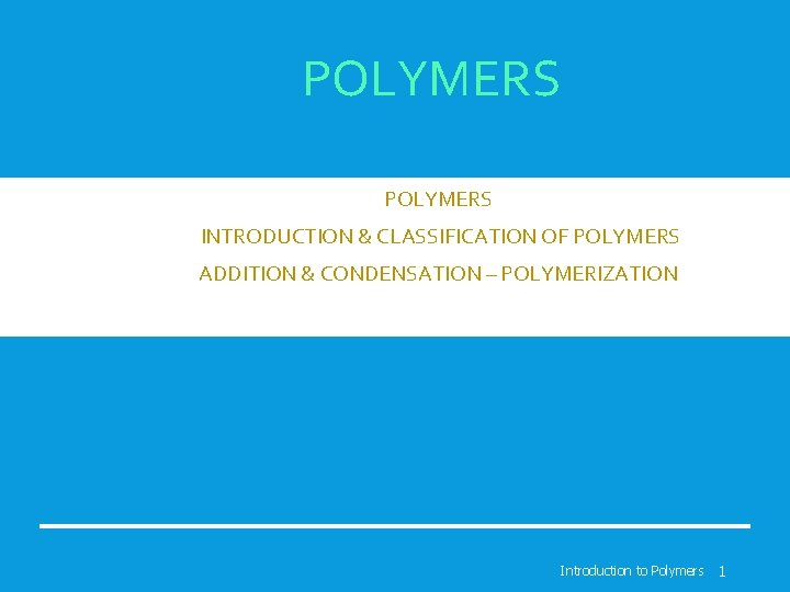 POLYMERS • INTRODUCTION & CLASSIFICATION OF POLYMERS • ADDITION & CONDENSATION – POLYMERIZATION Introduction