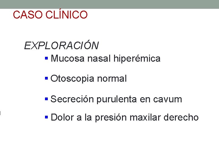 CASO CLÍNICO EXPLORACIÓN § Mucosa nasal hiperémica § Otoscopia normal § Secreción purulenta en