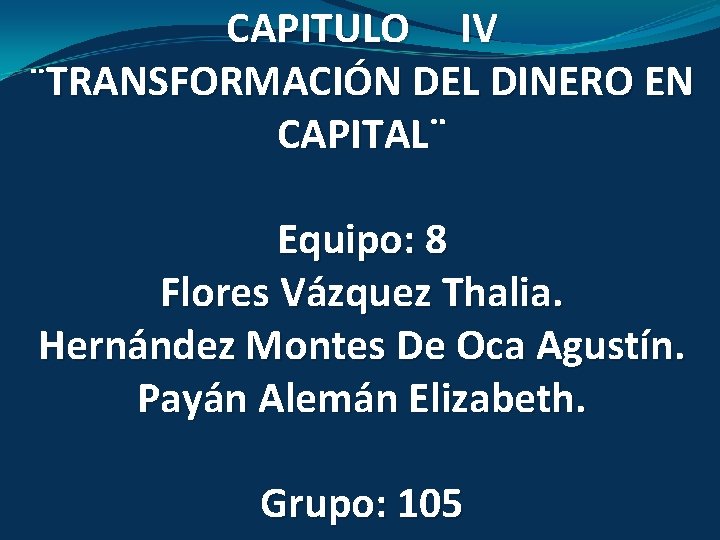 CAPITULO IV ¨TRANSFORMACIÓN DEL DINERO EN CAPITAL¨ Equipo: 8 Flores Vázquez Thalia. Hernández Montes