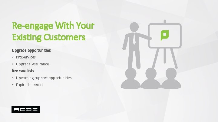 Re-engage With Your Existing Customers Upgrade opportunities • Pro. Services • Upgrade Assurance Renewal