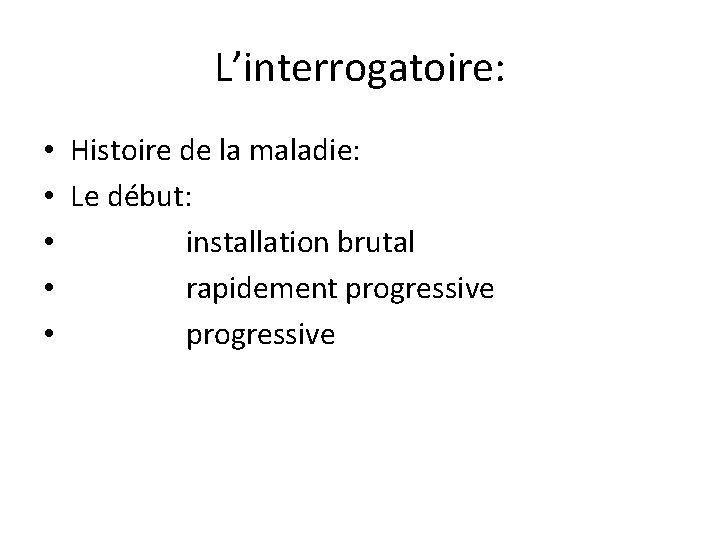 L’interrogatoire: • • • Histoire de la maladie: Le début: installation brutal rapidement progressive