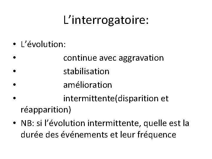 L’interrogatoire: L’évolution: continue avec aggravation stabilisation amélioration intermittente(disparition et réapparition) • NB: si l’évolution