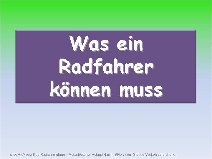 Was ein Radfahrer können muss © ÖJRK/Freiwillige Radfahrprüfung – Ausarbeitung: Roland Hanifl, BPD-Wien, Gruppe