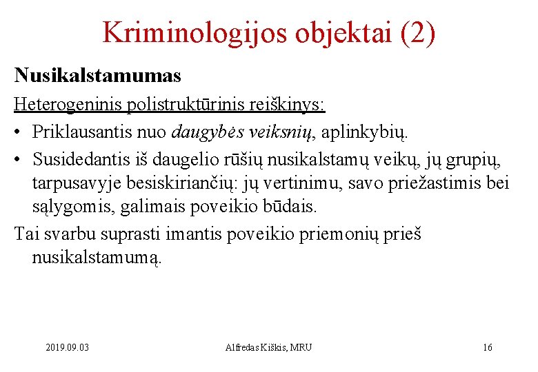 Kriminologijos objektai (2) Nusikalstamumas Heterogeninis polistruktūrinis reiškinys: • Priklausantis nuo daugybės veiksnių, aplinkybių. •