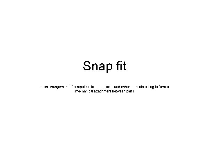 Snap fit …an arrangement of compatible locators, locks and enhancements acting to form a