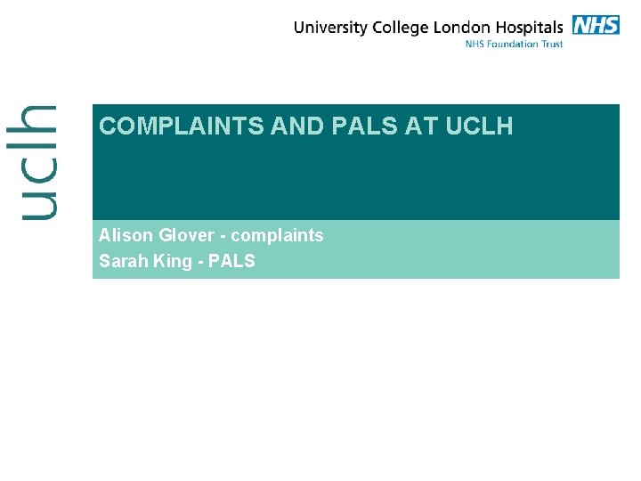 COMPLAINTS AND PALS AT UCLH Alison Glover - complaints Sarah King - PALS 