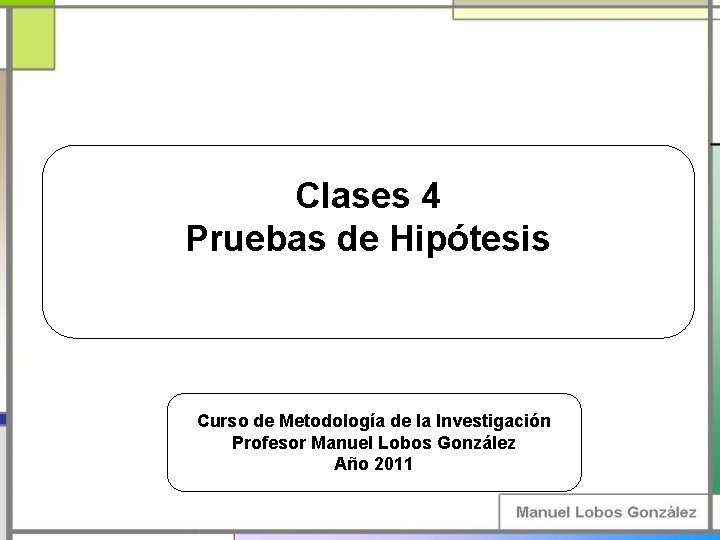 Clases 4 Pruebas de Hipótesis Curso de Metodología de la Investigación Profesor Manuel Lobos