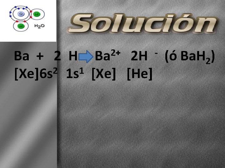 2+ Ba Ba + 2 H 2 H (ó Ba. H 2) [Xe]6 s