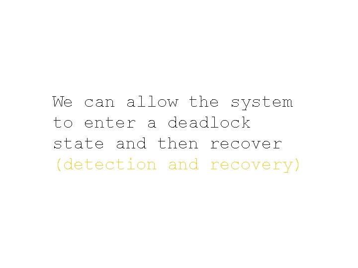 We can allow the system to enter a deadlock state and then recover (detection