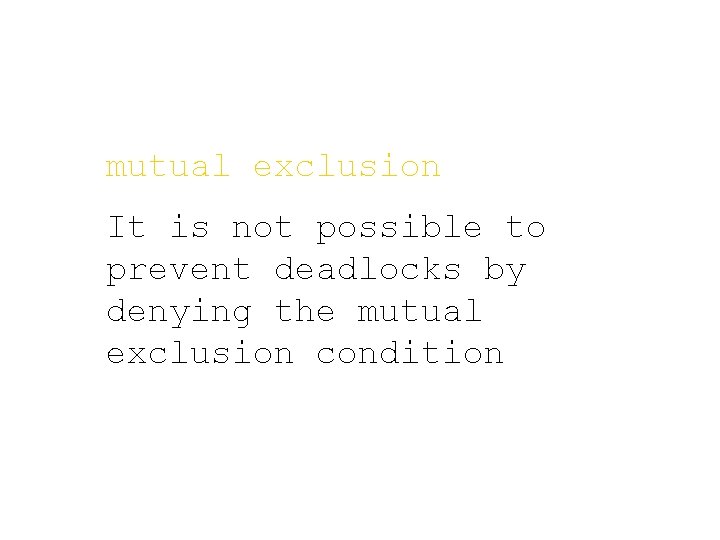 mutual exclusion It is not possible to prevent deadlocks by denying the mutual exclusion