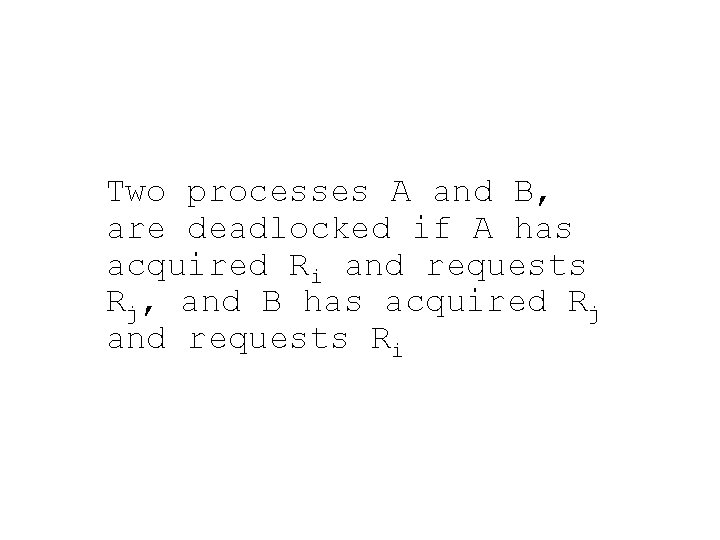 Two processes A and B, are deadlocked if A has acquired Ri and requests