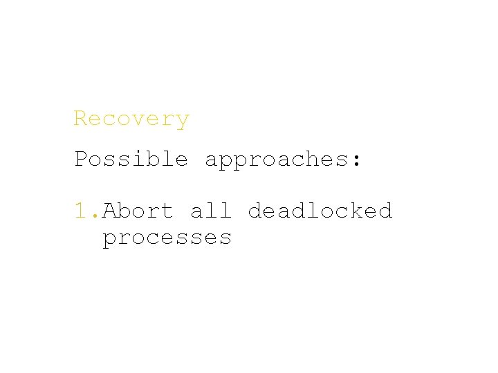 Recovery Possible approaches: 1. Abort all deadlocked processes 