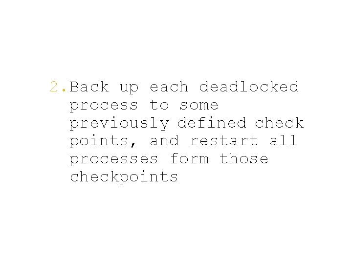 2. Back up each deadlocked process to some previously defined check points, and restart