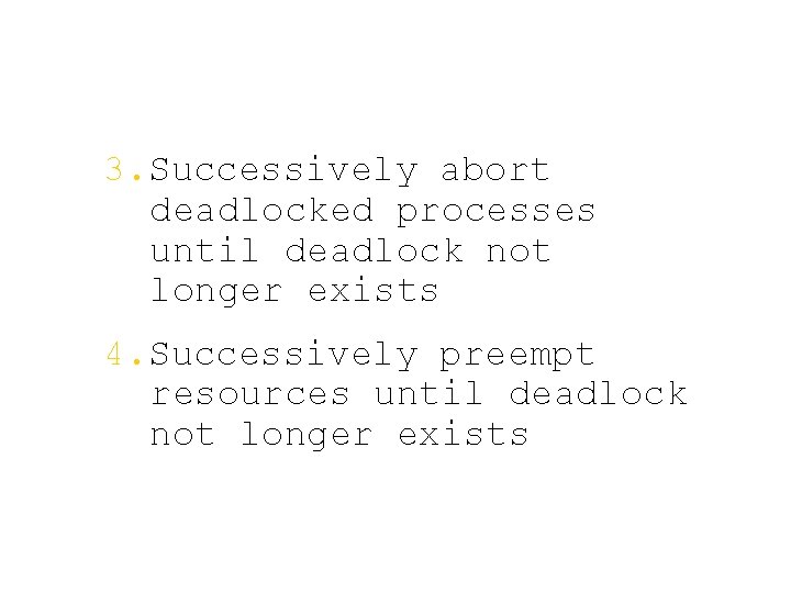 3. Successively abort deadlocked processes until deadlock not longer exists 4. Successively preempt resources