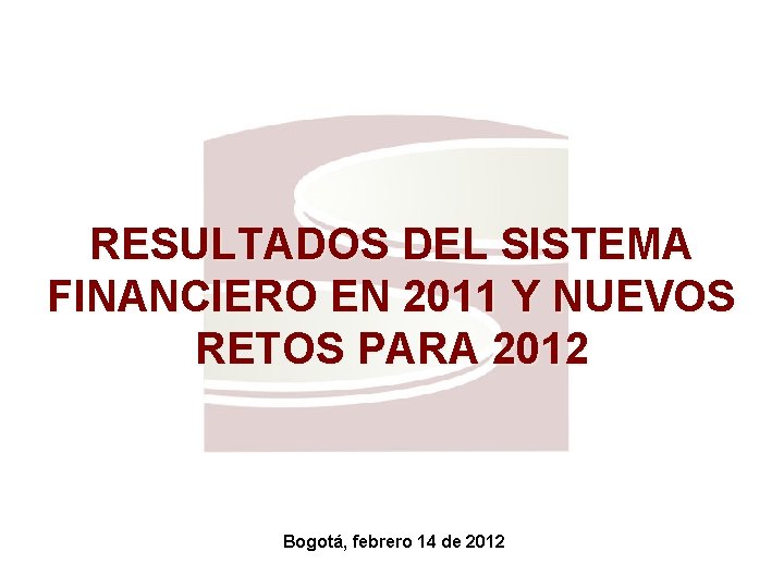 RESULTADOS DEL SISTEMA FINANCIERO EN 2011 Y NUEVOS RETOS PARA 2012 Bogotá, febrero 14
