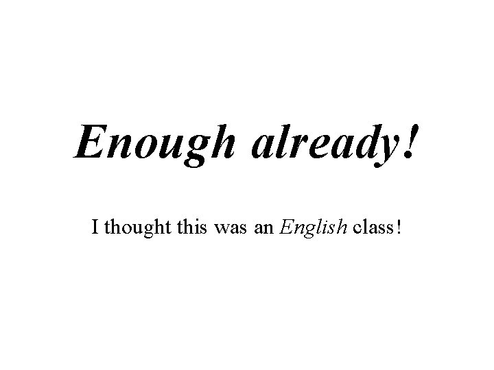 Enough already! I thought this was an English class! Enough already! I thought this was an English class!