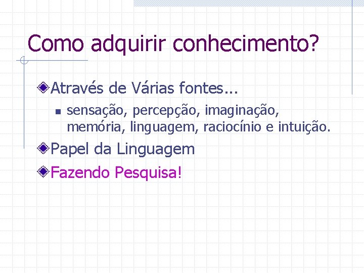 Como adquirir conhecimento? Através de Várias fontes. . . n sensação, percepção, imaginação, memória,