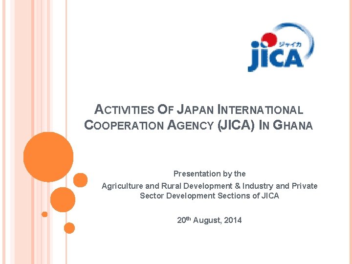 ACTIVITIES OF JAPAN INTERNATIONAL COOPERATION AGENCY (JICA) IN GHANA Presentation by the Agriculture and