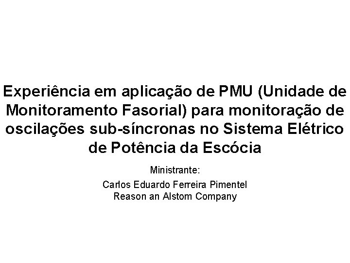 Experiência em aplicação de PMU (Unidade de Monitoramento Fasorial) para monitoração de oscilações sub-síncronas Experiência em aplicação de PMU (Unidade de Monitoramento Fasorial) para monitoração de oscilações sub-síncronas