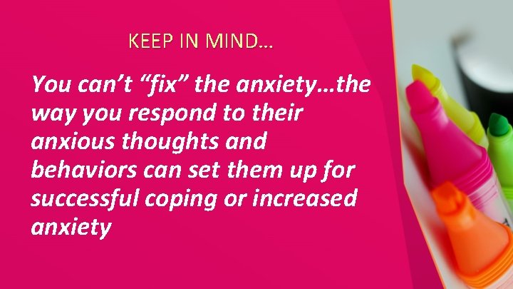 KEEP IN MIND… You can’t “fix” the anxiety…the way you respond to their anxious