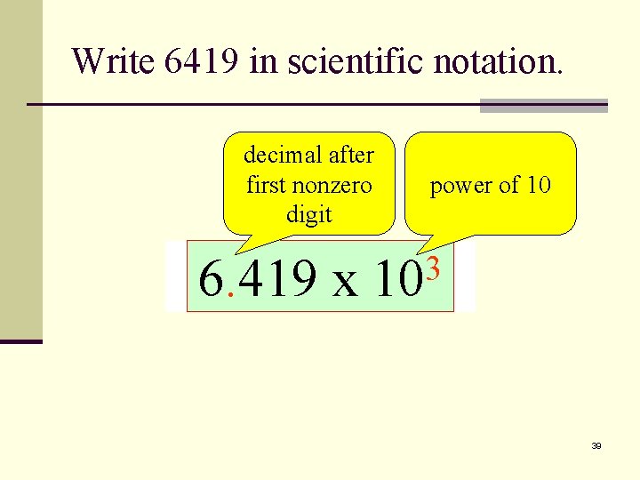 Write 6419 in scientific notation. decimal after first nonzero digit power of 10 2