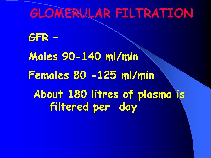GLOMERULAR FILTRATION GFR – Males 90 -140 ml/min Females 80 -125 ml/min About 180