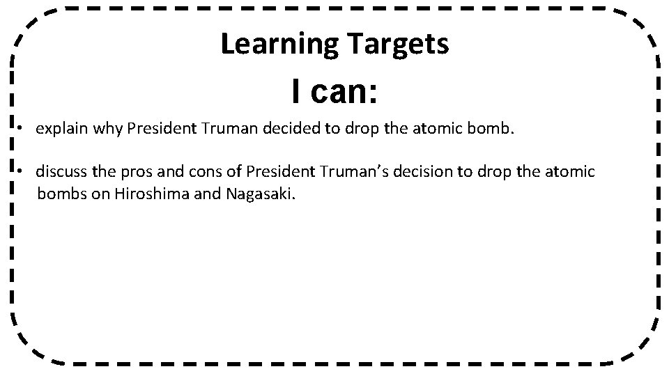 Learning Targets I can: • explain why President Truman decided to drop the atomic