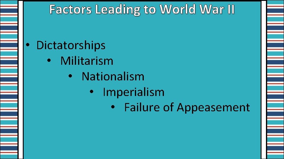 Factors Leading to World War II • Dictatorships • Militarism • Nationalism • Imperialism