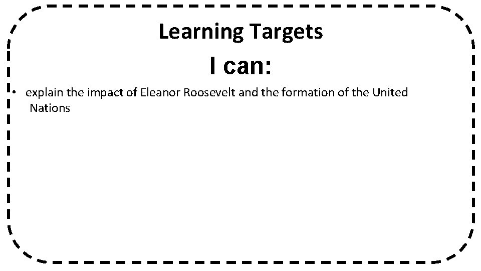 Learning Targets I can: • explain the impact of Eleanor Roosevelt and the formation