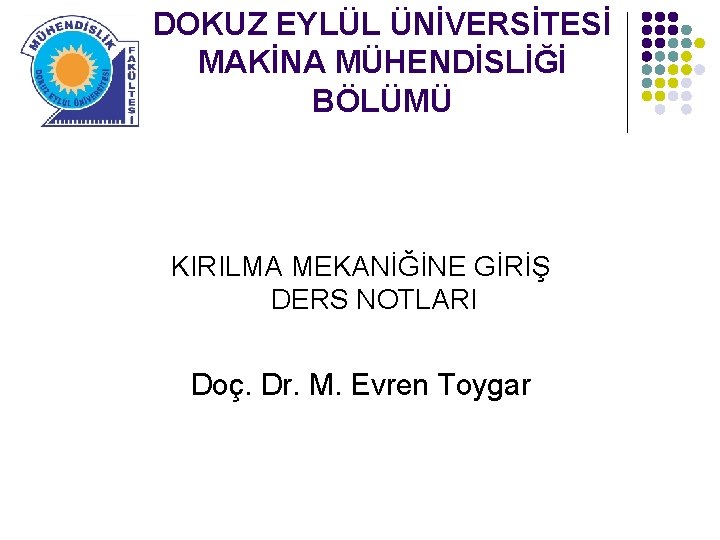 DOKUZ EYLÜL ÜNİVERSİTESİ MAKİNA MÜHENDİSLİĞİ BÖLÜMÜ KIRILMA MEKANİĞİNE GİRİŞ DERS NOTLARI Doç. Dr. M.