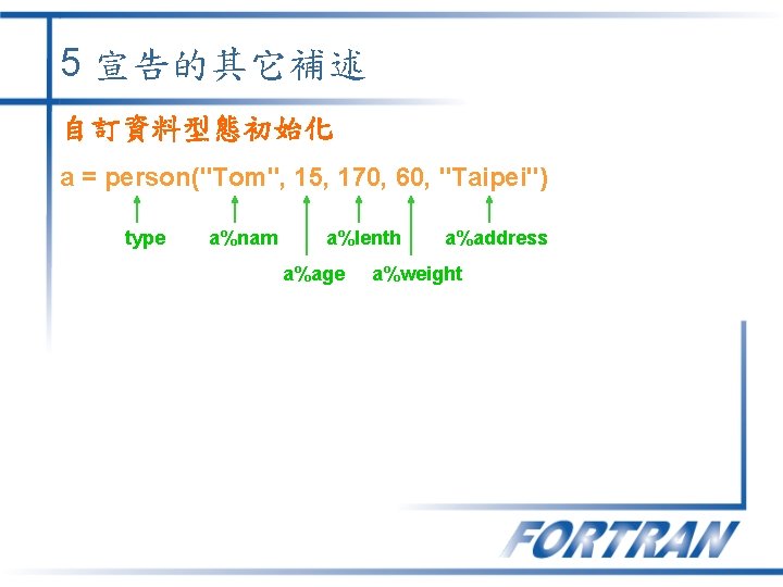 5 宣告的其它補述 自訂資料型態初始化 a = person("Tom", 15, 170, 60, "Taipei") type a%nam a%lenth a%age