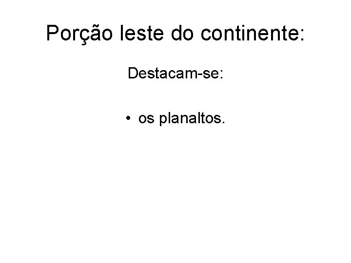 Porção leste do continente: Destacam-se: • os planaltos. Porção leste do continente: Destacam-se: • os planaltos.