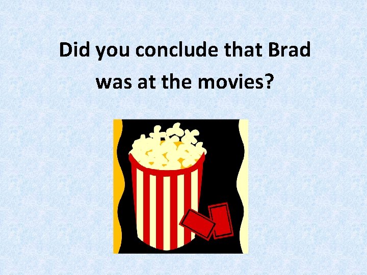 Did you conclude that Brad was at the movies? 