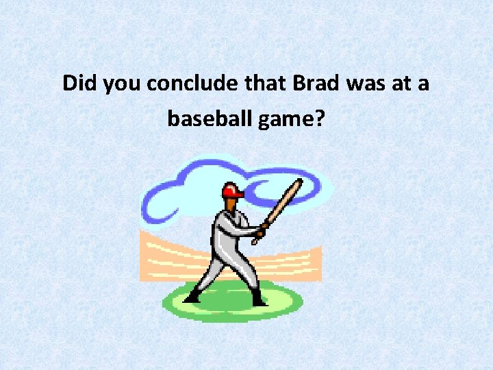 Did you conclude that Brad was at a baseball game? 