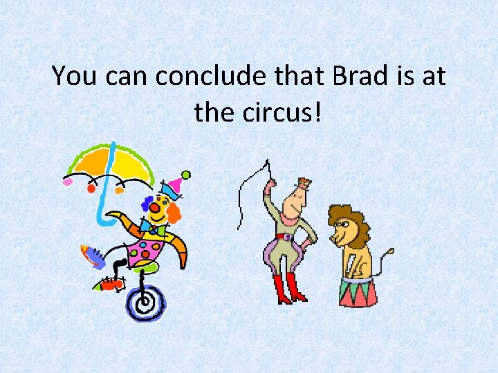 You can conclude that Brad is at the circus! 