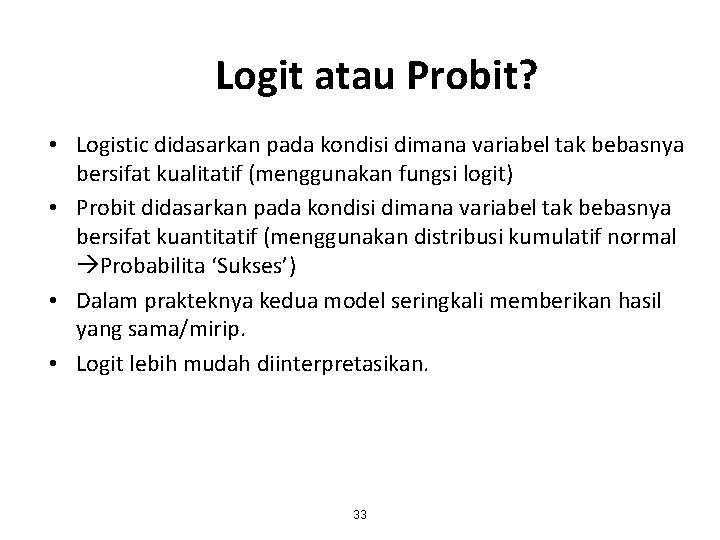 Logit atau Probit? • Logistic didasarkan pada kondisi dimana variabel tak bebasnya bersifat kualitatif