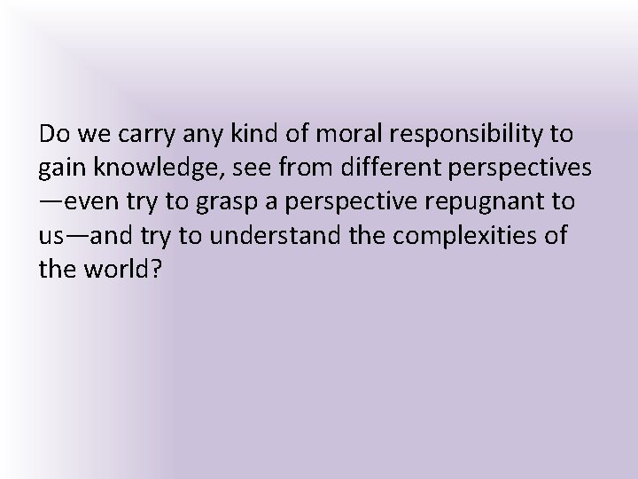 Do we carry any kind of moral responsibility to gain knowledge, see from different