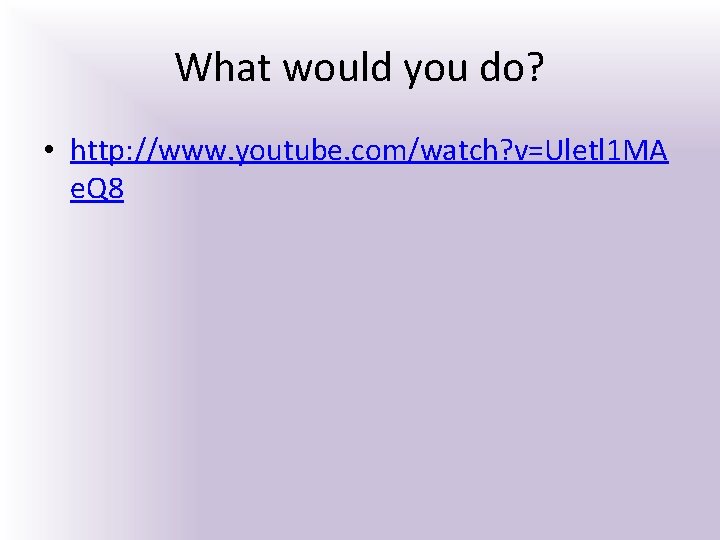 What would you do? • http: //www. youtube. com/watch? v=Uletl 1 MA e. Q