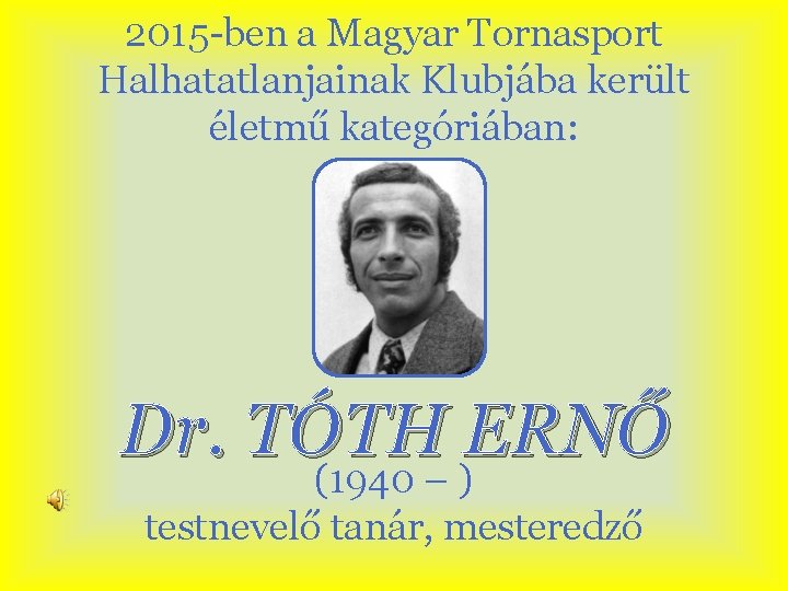 2015 -ben a Magyar Tornasport Halhatatlanjainak Klubjába került életmű kategóriában: Dr. TÓTH ERNŐ (1940