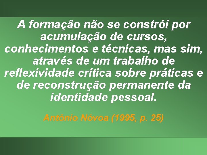 A formação não se constrói por acumulação de cursos, conhecimentos e técnicas, mas sim,